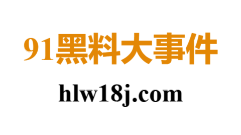 91网大事件全收录：91黑料、91吃瓜、91爆料一网打尽！
